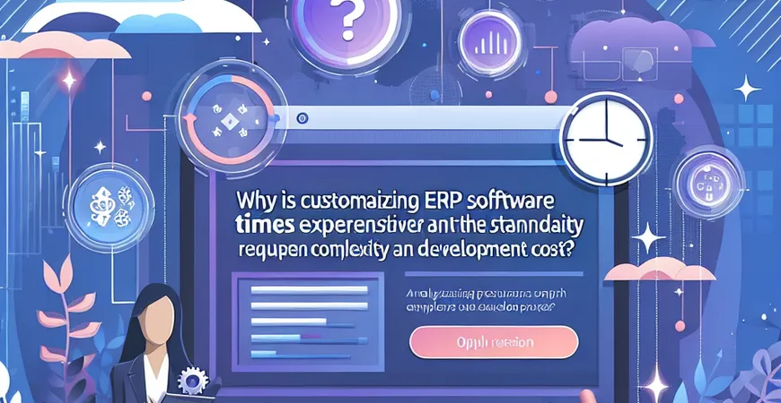  为什么ERP软件定制比标准版贵3倍？需求复杂度与开发成本解析  